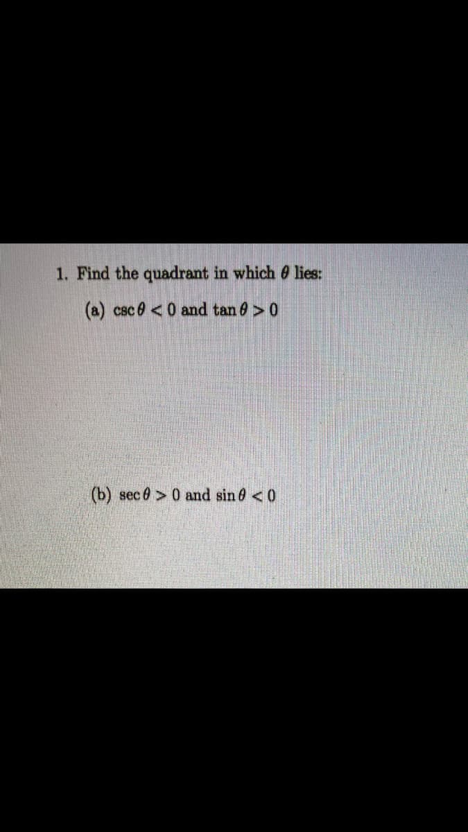 1. Find the quadrant in which @ lies:
(a) csc 0 <0 and tan 8> 0
(b) sec 0> 0 and sin 0 <0
