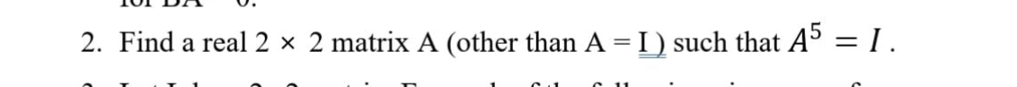 2. Find a real 2 × 2 matrix A (other than A = I ) such that Aº = I .
%3D
