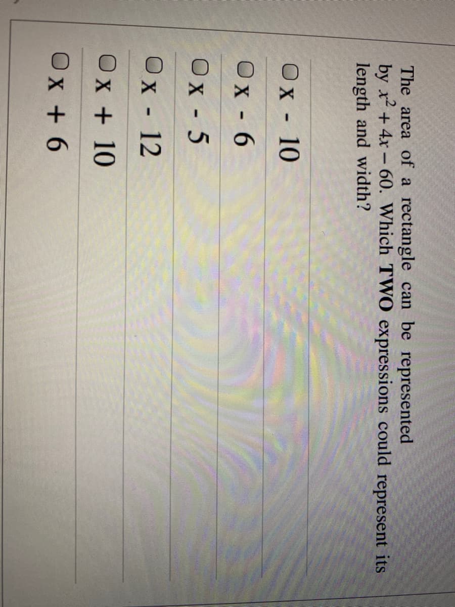 The area of a rectangle can be represented
by x2 + 4x - 60. Which TWO expressions could represent its
length and width?
Ox - 10
Ox - 6
Ox - 5
Ox-12
Ox + 10
Ox + 6
