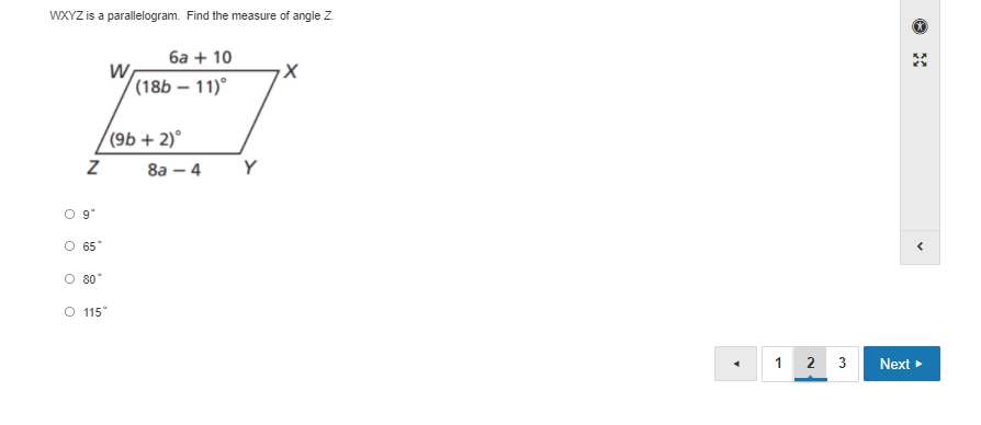 WXYZ is a parallelogram. Find the measure of angle Z.
ба + 10
W
((18b – 11)°
(9b + 2)°
8а — 4
65"
80
O 115
1 2 3
Next
