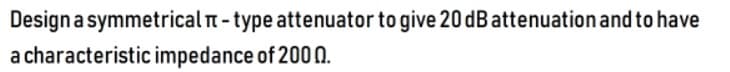 Designa symmetrical n-type attenuator to give 20 dB attenuation and to have
a characteristic impedance of 200 N.

