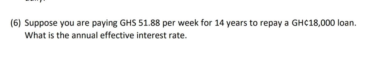 (6) Suppose you are paying GHS 51.88 per week for 14 years to repay a GH¢18,000 loan.
What is the annual effective interest rate.
