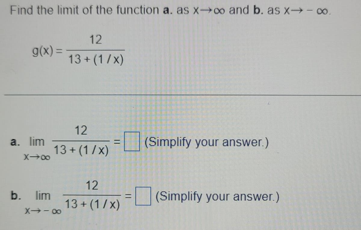 Find the limit of the function a. as x→∞o and b. as x→ → ∞o.
g(x) =
a. lim
X→∞
b. lim
12
13+ (1/x)
12
13+ (1/x)
X→-∞
12
13+ (1/x)
(Simplify your answer.)
(Simplify your answer.)