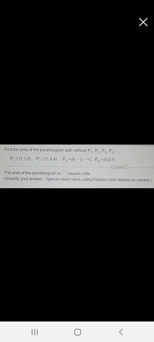 Find the area of the parallelogram with vertices P,, P,, P3, P.
P, = (1,1,2), P, = (1,4,4), P3 = (0, – 3, – 1), P4 = (0,0,1)
The area of the parallelogram is
(Simplify your answer. Type an exact value, using fractions and radicals as needed.)
square units.
II
