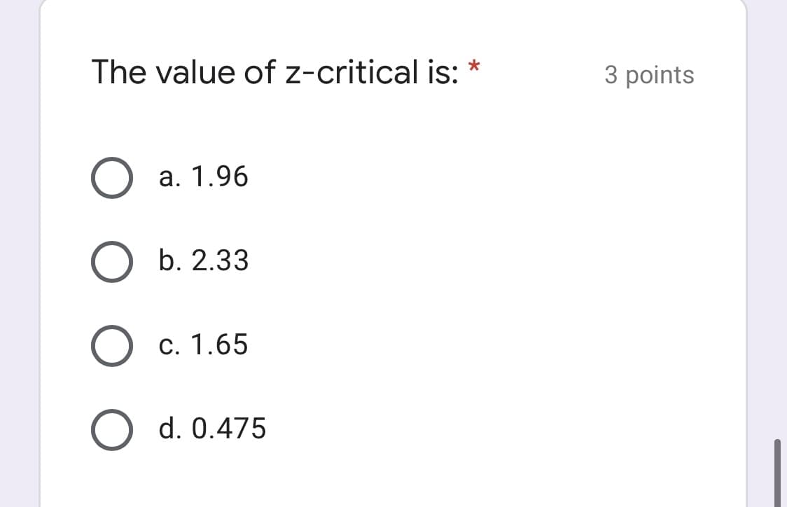 The value of z-critical is:
3 points
a. 1.96
b. 2.33
c. 1.65
d. 0.475
