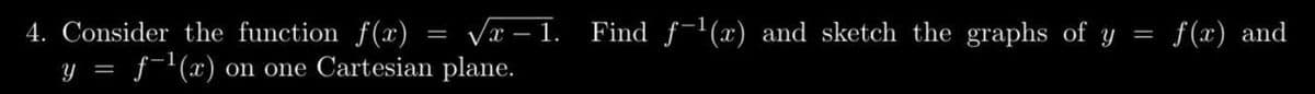 4. Consider the function f(x) √x-1. Find f-¹(x) and sketch the graphs of y
y = f-¹(x) on one Cartesian plane.
f(x) and