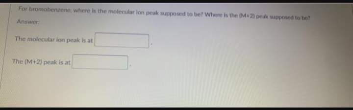 For bromobenzene, where is the molecular lon peak supposed to be? Where is the (M+2) peak supposed to be?
Answer:
The molecular ion peak is at
The (M+2) peak is at
