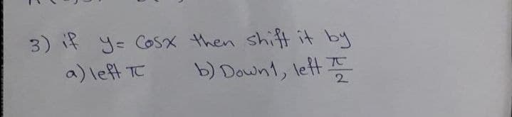 3) if y= CoSX then shift it by
a) leff Tπ
b) Downt, lett
