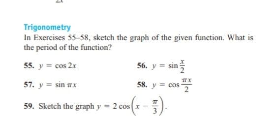 Trigonometry
In Exercises 55-58, sketch the graph of the given function. What is
the period of the function?
55. y = cos 2x
56. y = sin
57. y = sin 7x
58. y = cos
2
59. Sketch the graph y = 2 cos x -
3
