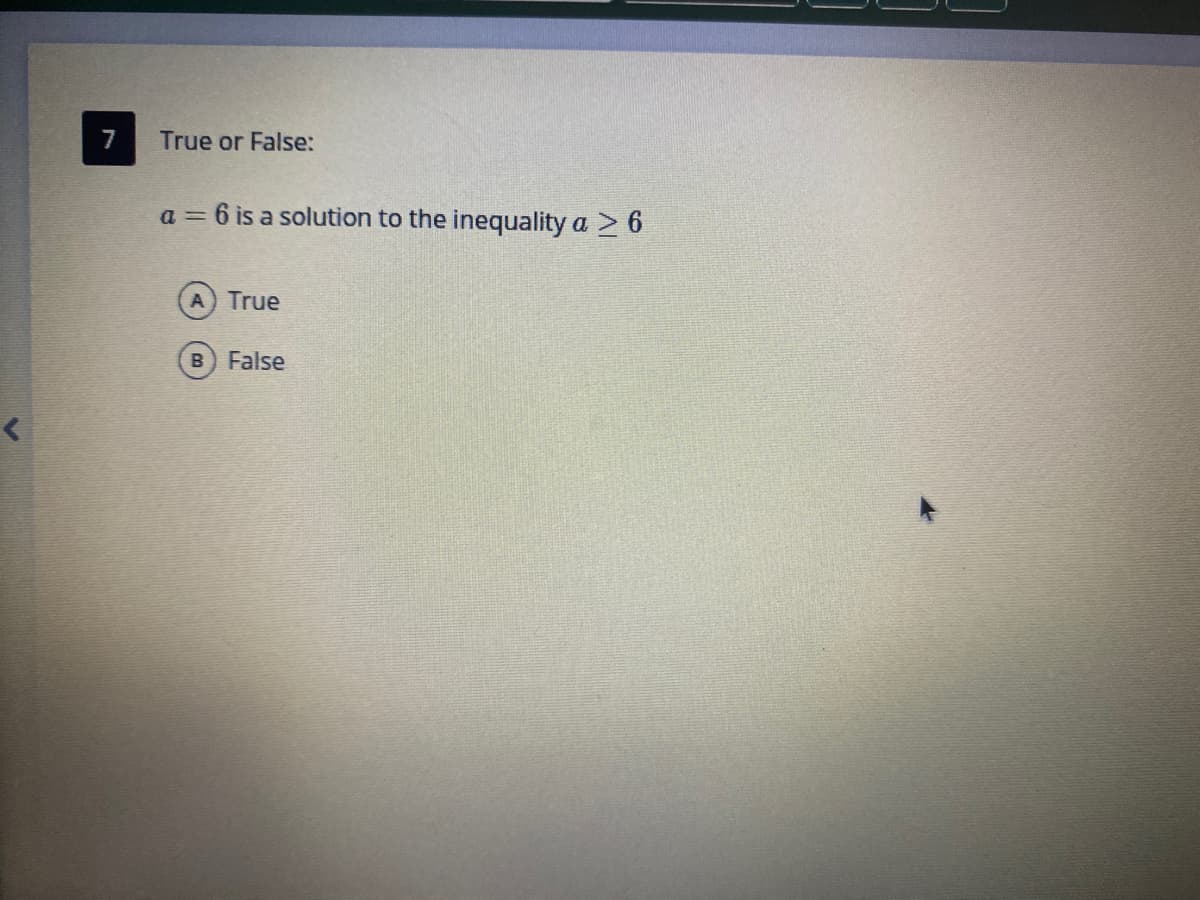 7
True or False:
a = 6 is a solution to the inequality a > 6
True
B) False
