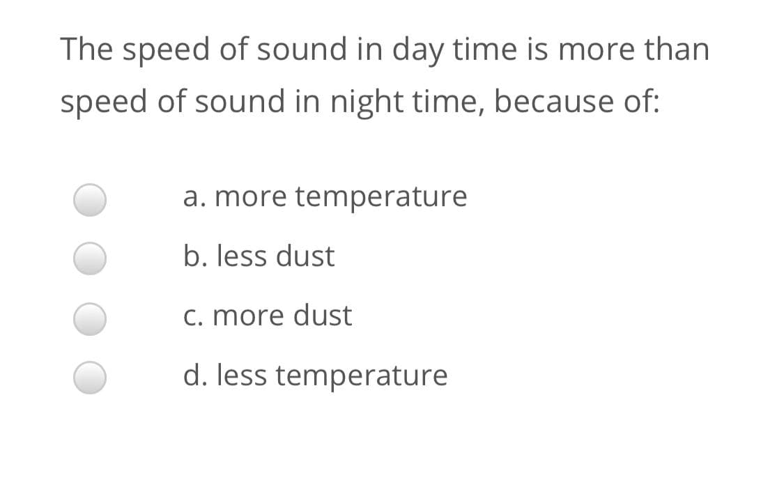 The speed of sound in day time is more than
speed of sound in night time, because of:
a. more temperature
b. less dust
C. more dust
d. less temperature
