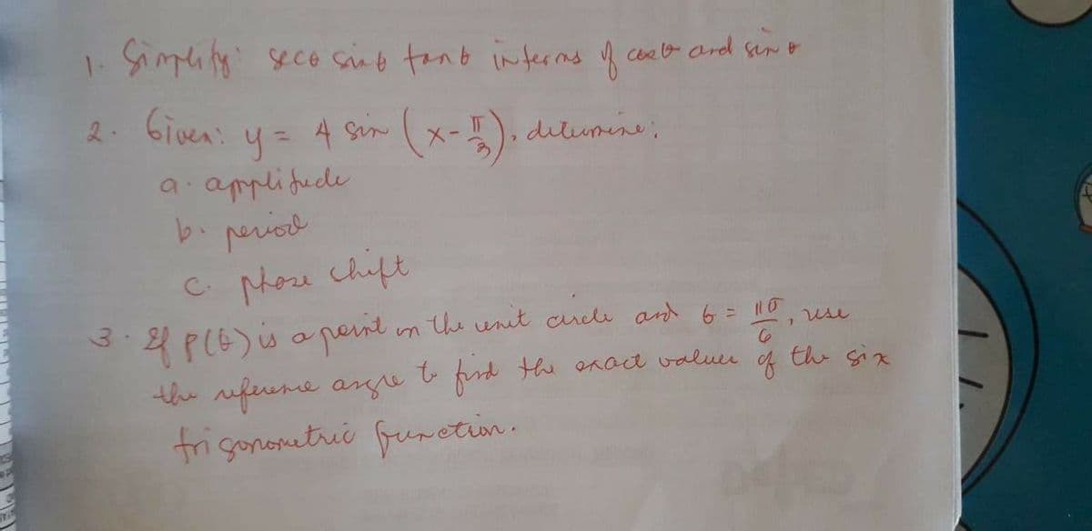 1. Simplity: seco sino tant interrms of chat and six &
2. Given:
4 six (x-1), ditumine.
y =
a applitude
b. period
c. phose chift
3.
Ef P(G) is a point in the unit circle and 6 = 110, rese
6
the six
find the exact value
of
the reference angre
frigonometric function.