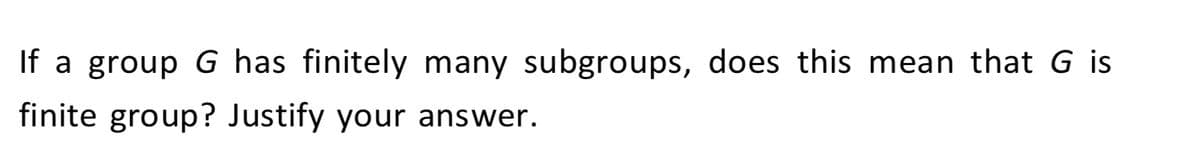 If a group G has finitely many subgroups, does this mean that G is
finite group? Justify your answer.