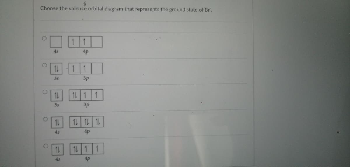 Choose the valence orbital diagram that represents the ground state of Br.
O
O
4s
11
3s
3s
11
4s
10
4s
4p
3p
11 1 1
3p
12 12 12
4p
11 1
4p
1