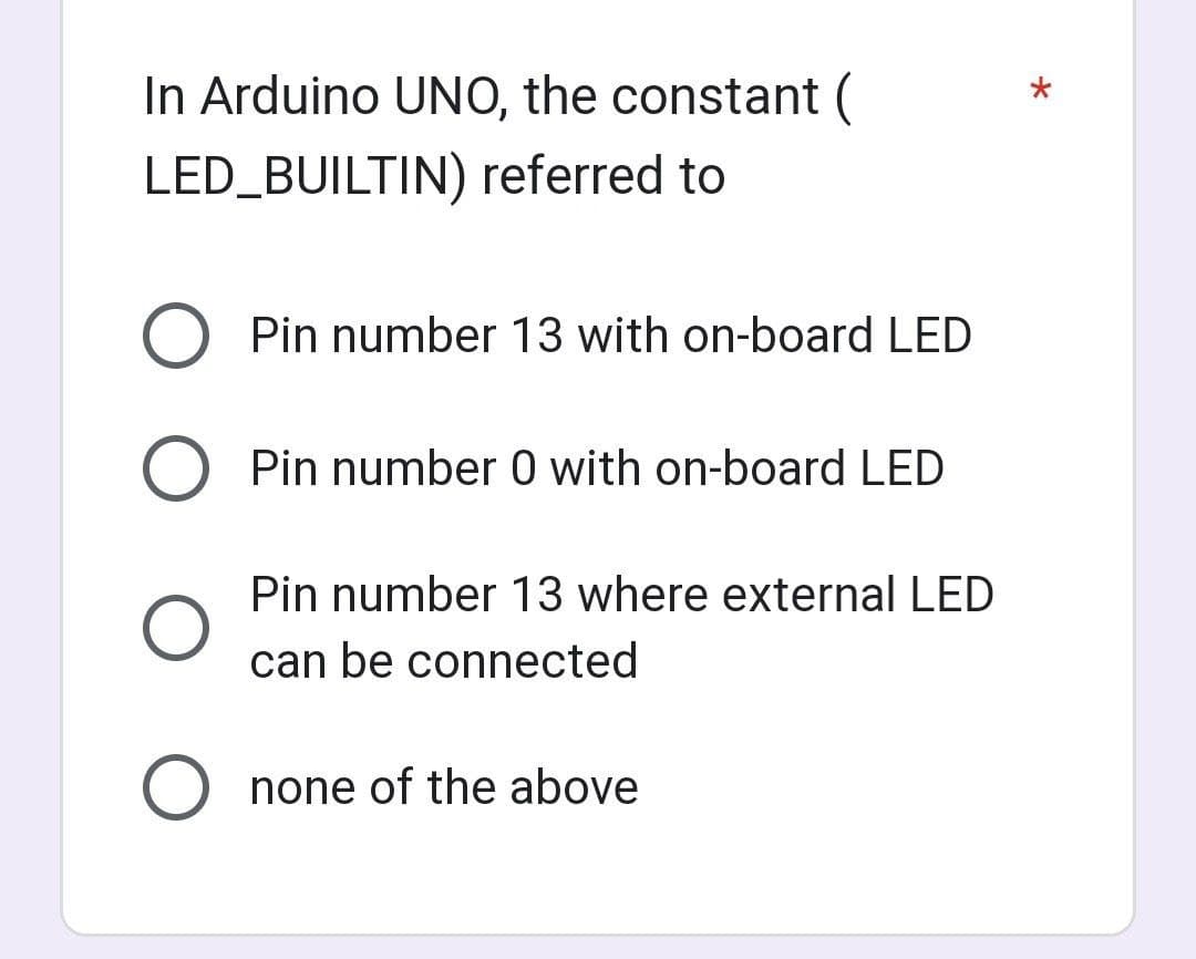 In Arduino UNO, the constant (
LED_BUILTIN) referred to
O Pin number 13 with on-board LED
Pin number 0 with on-board LED
Pin number 13 where external LED
can be connected
O none of the above
*