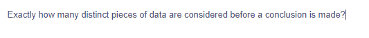 Exactly how many distinct pieces of data are considered before a conclusion is made?