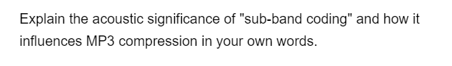 Explain the acoustic significance of "sub-band coding" and how it
influences MP3 compression in your own words.