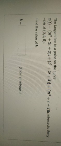 The tangent line to a point on the curve
r(t) = (3t² + 2t + 3)i + (t² + 2t + 4)j+(2t² +t+ 2)k intersects the y
-axis at (0, 6, 0).
%3D
Find the value of b.
b =
(Enter an integer.)
