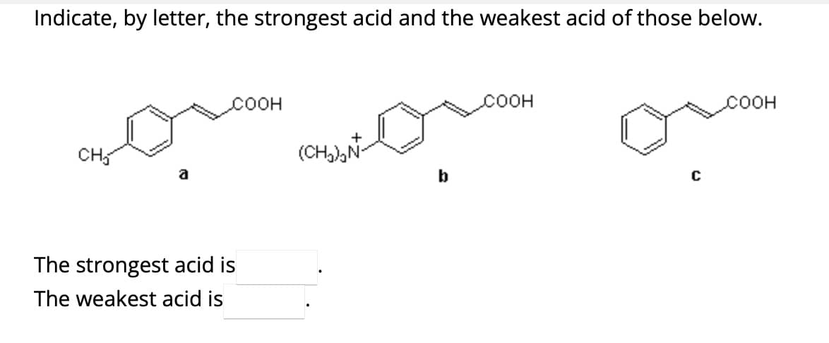 Indicate, by letter, the strongest acid and the weakest acid of those below.
CH₂
COOH
The strongest acid is
The weakest acid is
(CH₂)₂N
COOH
с