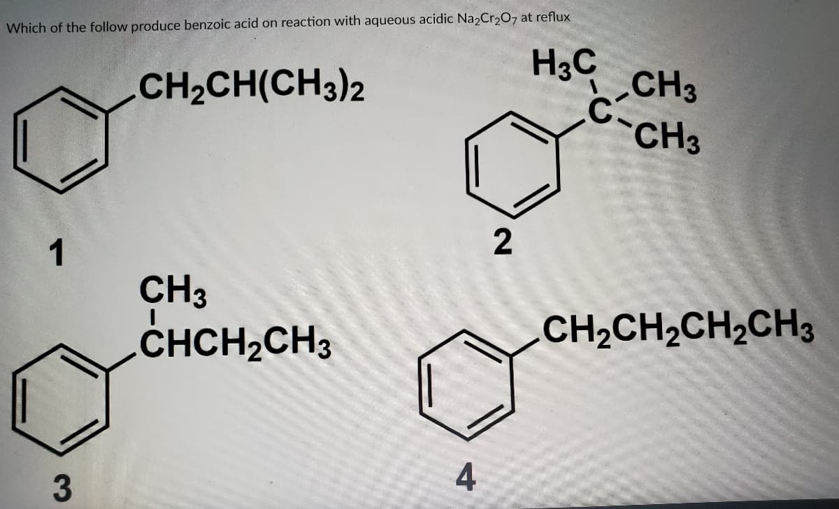 Which of the follow produce benzoic acid on reaction with aqueous acidic Na2Cr207 at reflux
HgG CH3
CH2CH(CH3)2
CH3
1
CH3
CHCH2CH3
CH2CH2CH2CH3
4
