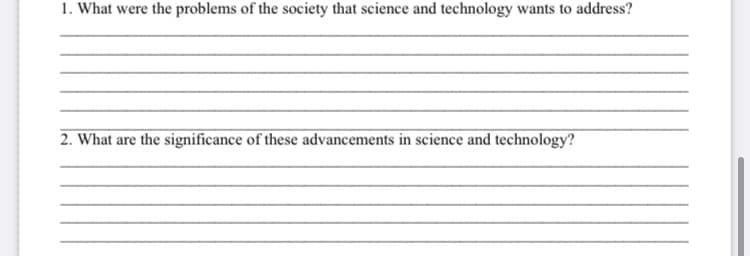 1. What were the problems of the society that science and technology wants to address?
2. What are the significance of these advancements in science and technology?