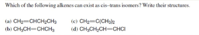 Which of the following alkenes can exist as cis-trans isomers? Write their structures.
(a) CH2=CHCH2CH3
(c) CH2=C(CH3)2
(b) CH3CH=CHCH3
(d) CH3CH2CH=CHCI
