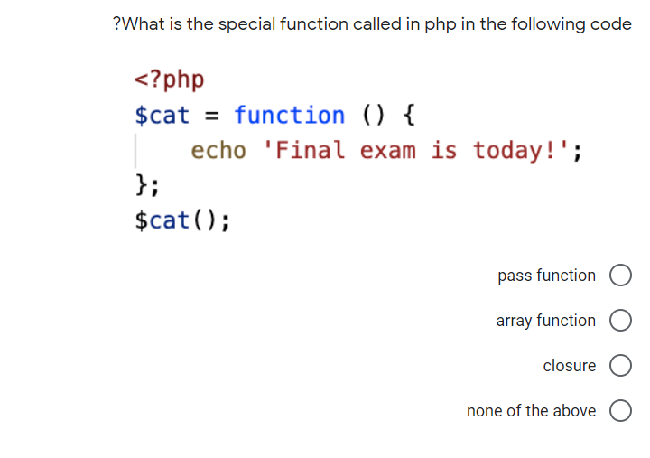 ?What is the special function called in php in the following code
<?php
$cat = function () {
echo 'Final exam is today!';
};
$cat ();
pass function
array function
closure
none of the above
