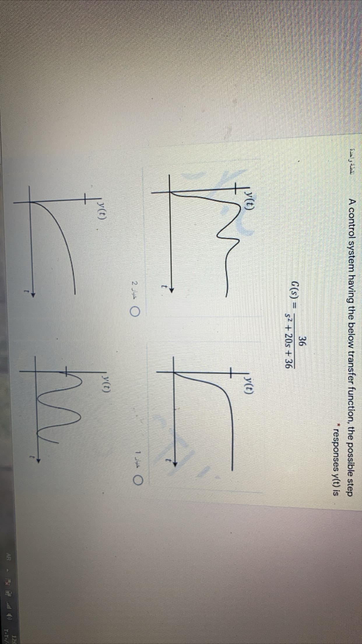 نقطة واحدة
A control system having the below transfer function, the possible step
responses y(t) is
36
G(s) =
s2 +20s + 36
y(t)
y(t)
y(t)
y(t)
M.
