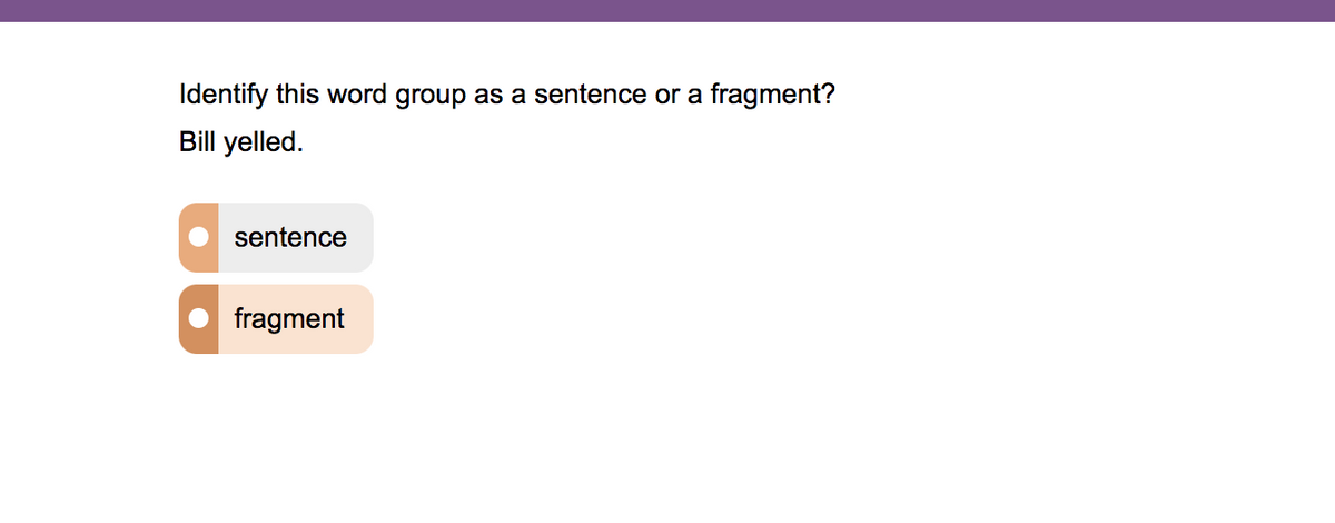 Identify this word group as a sentence or a
fragment?
Bill yelled.
sentence
fragment
