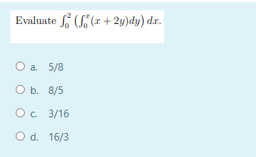 Evaluate (S(x + 2y)dy) dx.
a. 5/8
O b. 8/5
Ос. 3/16
O d. 16/3
