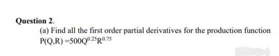 Question 2.
(a) Find all the first order partial derivatives for the production function
P(Q,R) =500Q025R©.75
