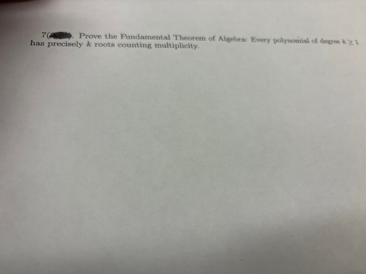 7(20) Prove the Fundamental Theorem of Algebra: Every polynomial of degree k≥1
has precisely k roots counting multiplicity.