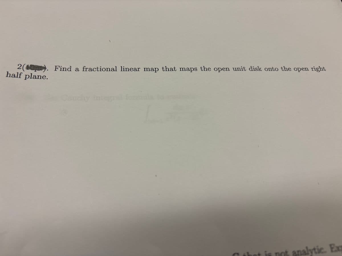 2(10). Find a fractional linear map that maps the open unit disk onto the open right
half plane.
Cauchy integral font
is not analytic. Exp