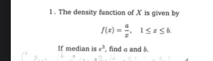 1. The density function of X is given by
f(x):
t) = ²/₁ 1≤z≤b.
If median is e, find a and b.