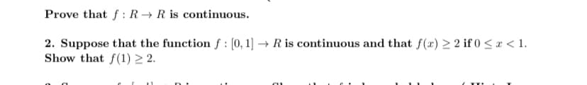 **1.** Prove that \( f: \mathbb{R} \to \mathbb{R} \) is continuous.

**2.** Suppose that the function \( f: [0, 1] \to \mathbb{R} \) is continuous and that \( f(x) \geq 2 \) if \( 0 \leq x < 1 \). Show that \( f(1) \geq 2 \).