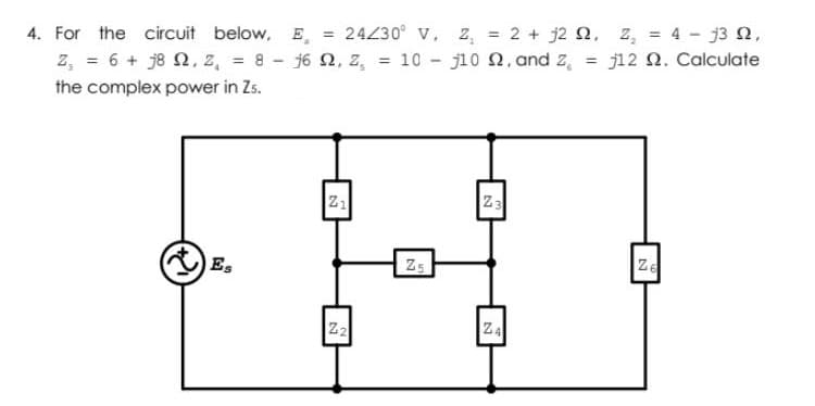 4. For the circuit below, E, = 24430° V, 2, = 2 + j2 n, z, = 4- j3 Q,
z, = 6 + j8 2, 2, = 8 - 16 N, Z, = 10 - j10 2, and z,
j12 N. Calculate
the complex power in Zs.
Z3
Es
Z5
ZE
ZA
