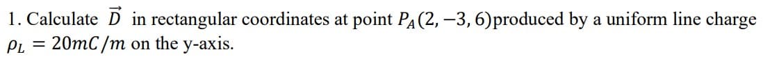 1. Calculate D in rectangular coordinates at point PA(2, –3,6)produced by a uniform line charge
20mC/m on the y-axis.
Pi. =
