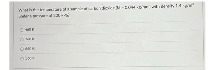 What is the temperature of a sample of carbon dioxide (M = 0.044 kg/mol) with density 1.4 kg/m3
under a pressure of 200 kPa?
460 K
760 K
660 K
O 560 K
