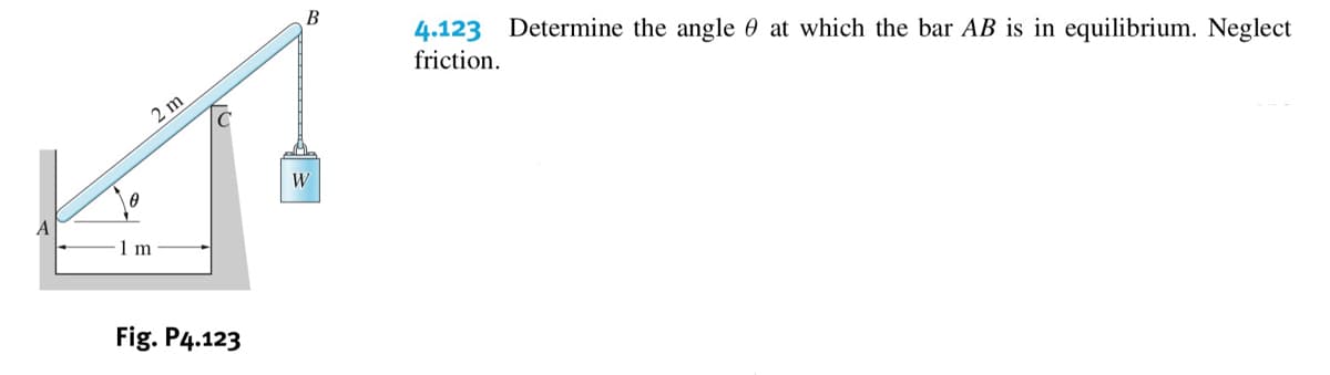 4.123 Determine the angle 0 at which the bar AB is in equilibrium. Neglect
friction.
2 m
W
1 m
Fig. P4.123
