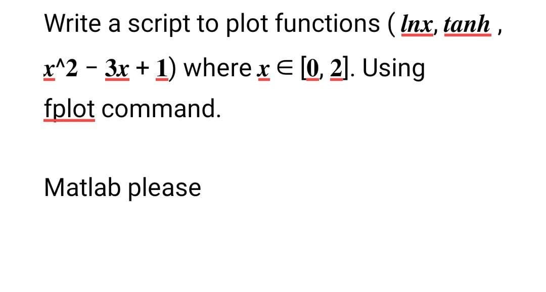 Write a script to plot functions ( Inx, tanh ,
x^2 - 3x + 1) where x E [0, 2]. Using
fplot command.
Matlab please
