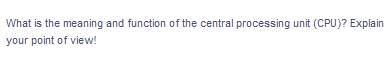 What is the meaning and function of the central processing unit (CPU)? Explain
your point of view!
