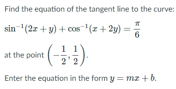 Find the equation of the tangent line to the curve:
sin-(2x + y) + cos(x +2y)
6
at the point
2
Enter the equation in the form y = mx +b.
