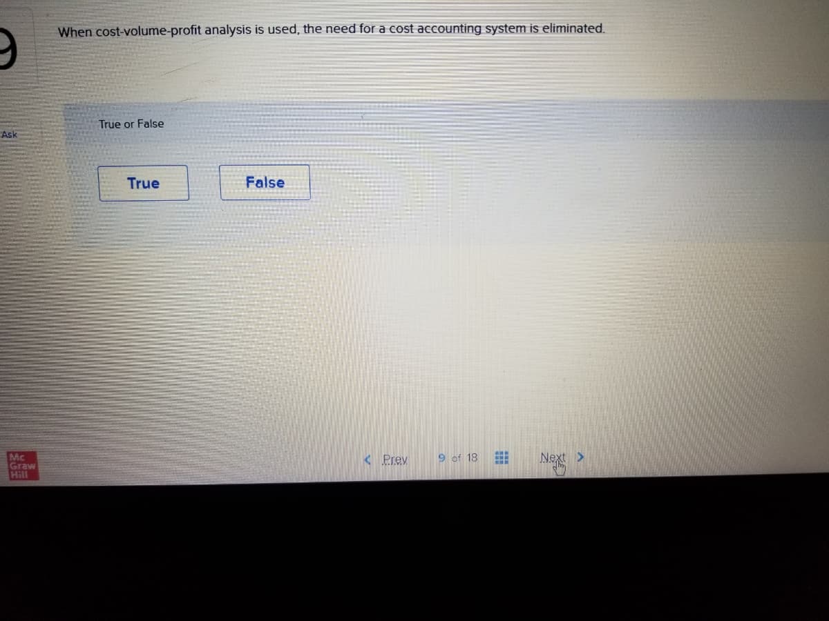 When cost-volume-profit analysis is used, the need for a cost accounting system is eliminated.
True or False
Ask
True
False
Mc
Graw
Hill
< Prev
9 of 18
Next >
