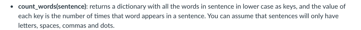 • count_words(sentence): returns a dictionary with all the words in sentence in lower case as keys, and the value of
each key is the number of times that word appears in a sentence. You can assume that sentences will only have
letters, spaces, commas and dots.
