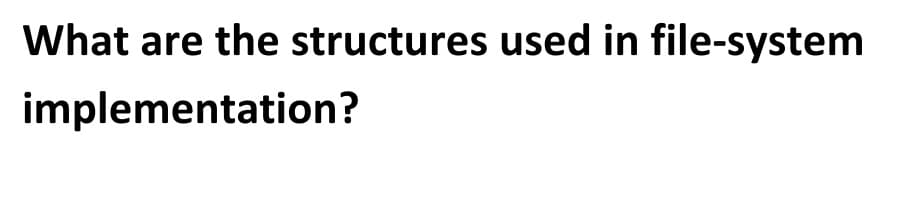 What are the structures used in file-system
implementation?