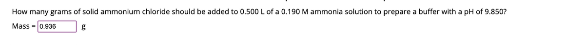 How many grams of solid ammonium chloride should be added to 0.500 L of a 0.190 M ammonia solution to prepare a buffer with a pH of 9.850?
Mass = 0.936