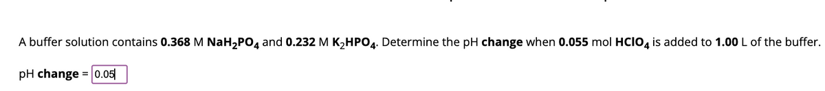 A buffer solution contains 0.368 M NaH₂PO4 and 0.232 M K₂HPO4. Determine the pH change when 0.055 mol HCIO4 is added to 1.00 L of the buffer.
pH change = 0.05