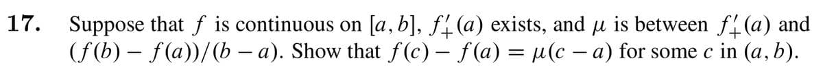 17. Suppose that f is continuous on [a, b], ƒ (a) exists, and µ is between f(a) and
(ƒ(b) – ƒ(a))/(b − a). Show that f(c) — f(a) = µ(c − a) for some c in (a, b).