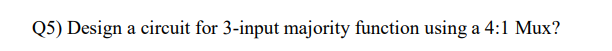 Q5) Design a circuit for 3-input majority function using a 4:1 Mux?
