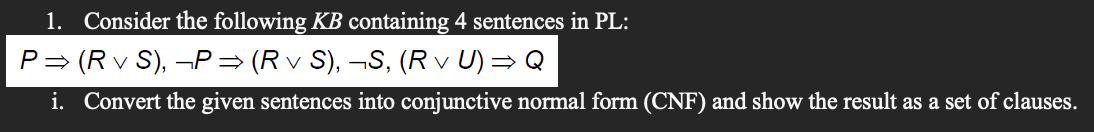 1. Consider the following KB containing 4 sentences in PL:
P= (R v S), -P= (R v S), ¬S, (R v U) = Q
i. Convert the given sentences into conjunctive normal form (CNF) and show the result as a set of clauses.
